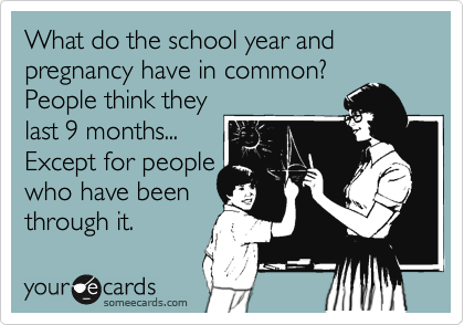 What do the school year and pregnancy have in common?
People think they
last 9 months...
Except for people
who have been
through it.