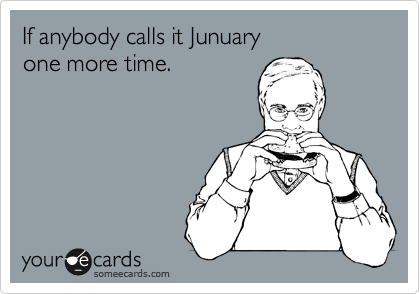 If anybody calls it Junuary
one more time.
