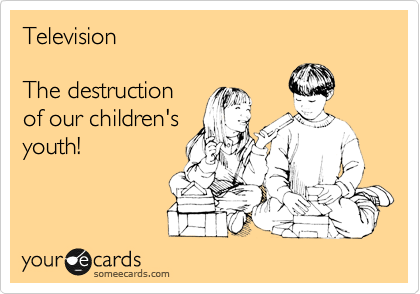 Television

The destruction
of our children's
youth! 