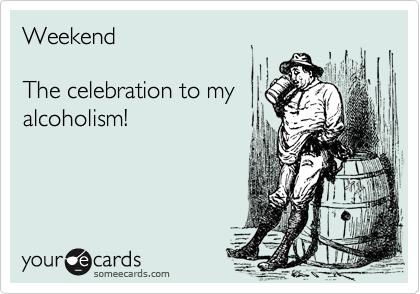 Weekend

The celebration to my
alcoholism! 