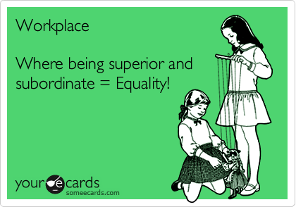 Workplace

Where being superior and
subordinate = Equality!
