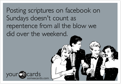 Posting scriptures on facebook on Sundays doesn't count as repentence from all the blow we did over the weekend.