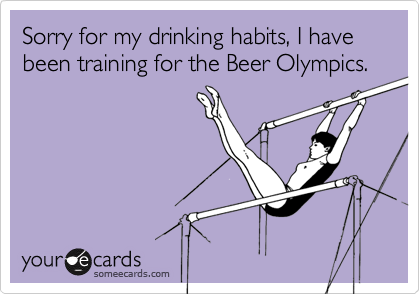 Sorry for my drinking habits, I have been training for the Beer Olympics.