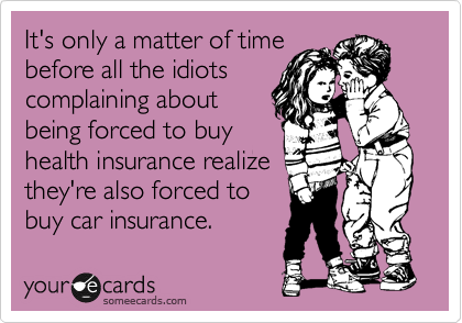 It's only a matter of time
before all the idiots
complaining about
being forced to buy
health insurance realize
they're also forced to
buy car insurance.