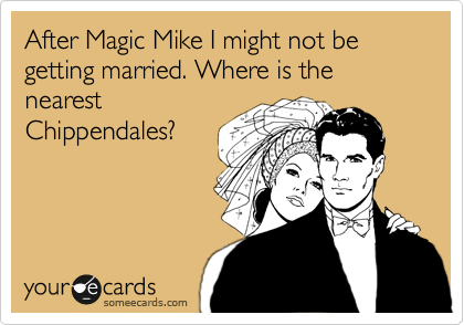 After Magic Mike I might not be getting married. Where is the nearest
Chippendales?