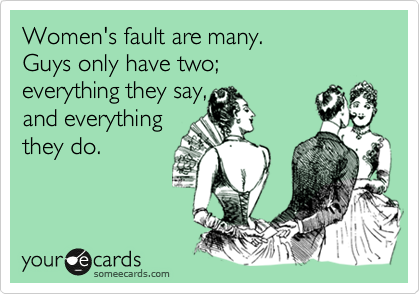 Women's fault are many.
Guys only have two;
everything they say,
and everything
they do.