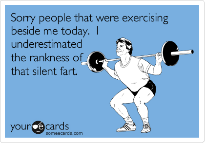 Sorry people that were exercising beside me today.  I
underestimated
the rankness of
that silent fart.