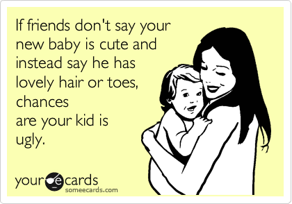 If friends don't say your
new baby is cute and
instead say he has
lovely hair or toes,
chances
are your kid is
ugly.