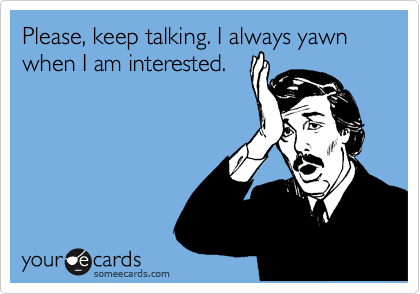 Please, keep talking. I always yawn when I am interested.