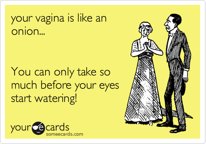 your vagina is like an
onion...


You can only take so
much before your eyes
start watering!