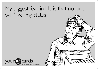 My biggest fear in life is that no one will "like" my status