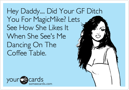 Hey Daddy.... Did Your GF Ditch You For MagicMike? Lets
See How She Likes It
When She See's Me
Dancing On The
Coffee Table.