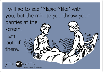 I will go to see "Magic Mike" with you, but the minute you throw your
panties at the
screen,
I am
out of
there.