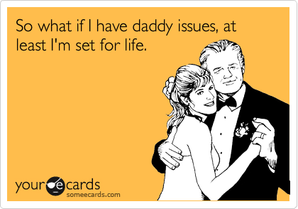 So what if I have daddy issues, at least I'm set for life. 