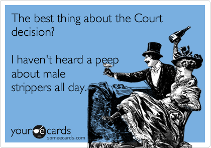 The best thing about the Court decision?

I haven't heard a peep
about male
strippers all day.