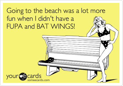 Going to the beach was a lot more fun when I didn't have a 
FUPA and BAT WINGS!