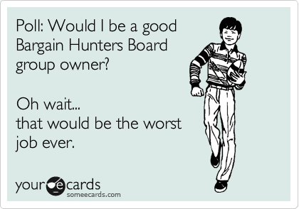 Poll: Would I be a good 
Bargain Hunters Board
group owner?  

Oh wait...
that would be the worst
job ever.  