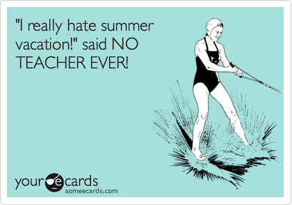 "I really hate summer
vacation!" said NO
TEACHER EVER!