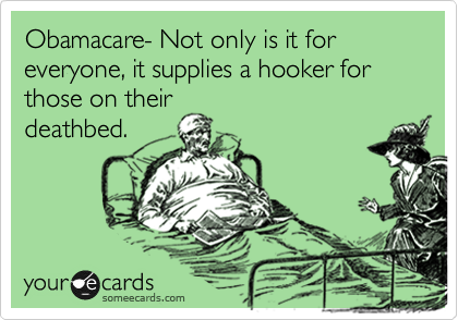 Obamacare- Not only is it for everyone, it supplies a hooker for those on their
deathbed.