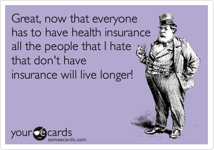 Great, now that everyone
has to have health insurance
all the people that I hate
that don't have
insurance will live longer!