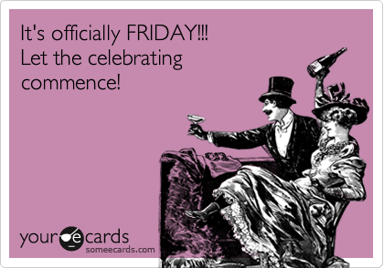 It's officially FRIDAY!!!
Let the celebrating
commence!