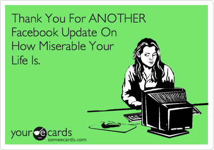Thank You For ANOTHER Facebook Update On
How Miserable Your
Life Is.