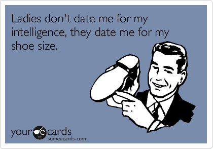 Ladies don't date me for my intelligence, they date me for my shoe size.