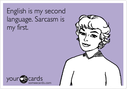 English is my second
language. Sarcasm is
my first.