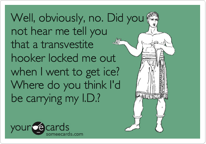 Well, obviously, no. Did you
not hear me tell you
that a transvestite
hooker locked me out
when I went to get ice?
Where do you think I'd
be carrying my I.D.?