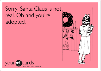 Sorry, Santa Claus is not
real. Oh and you're
adopted. 
