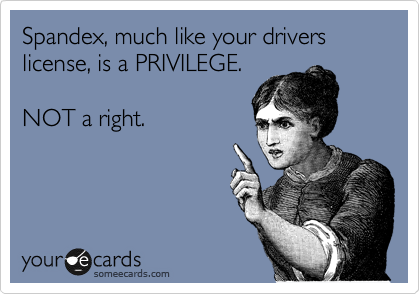 Spandex, much like your drivers license, is a PRIVILEGE.                 

NOT a right. 