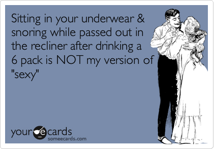 Sitting in your underwear &
snoring while passed out in
the recliner after drinking a 
6 pack is NOT my version of
"sexy"