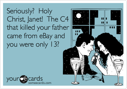 Seriously?  Holy
Christ, Janet!  The C4
that killed your father
came from eBay and
you were only 13?