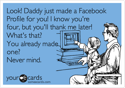 Look! Daddy just made a Facebook Profile for you! I know you're 
four, but you'll thank me later! 
What's that?
You already made
one? 
Never mind.