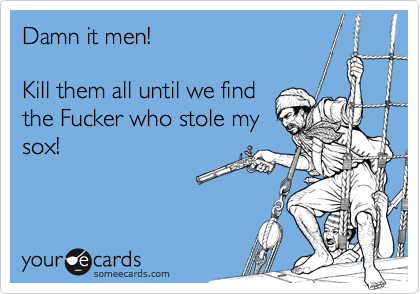 Damn it men! 

Kill them all until we find 
the Fucker who stole my
sox!