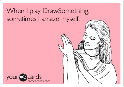 When I play DrawSomething,
sometimes I amaze myself. 
