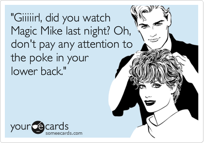 "Giiiiirl, did you watch
Magic Mike last night? Oh,
don't pay any attention to
the poke in your
lower back."