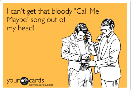 I can't get that bloody "Call Me Maybe" song out of
my head!