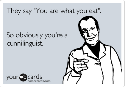 They say "You are what you eat".


So obviously you're a
cunnilinguist.
