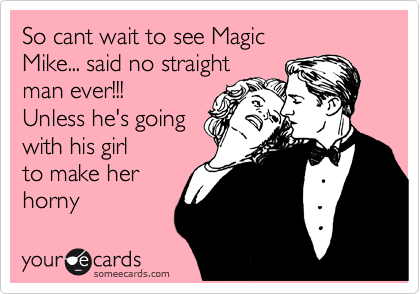 So cant wait to see Magic
Mike... said no straight
man ever!!!
Unless he's going
with his girl
to make her 
horny