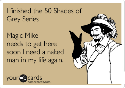 I finished the 50 Shades of
Grey Series 

Magic Mike
needs to get here
soon I need a naked
man in my life again. 