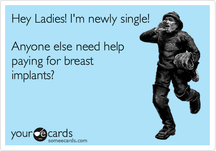 Hey Ladies! I'm newly single!

Anyone else need help
paying for breast
implants?