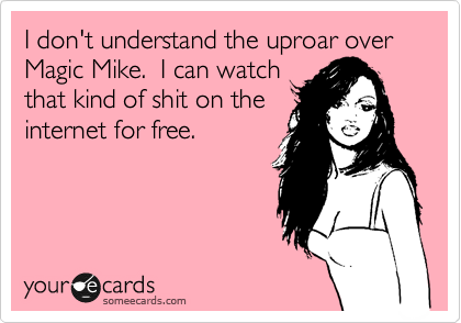 I don't understand the uproar over Magic Mike.  I can watch
that kind of shit on the
internet for free.