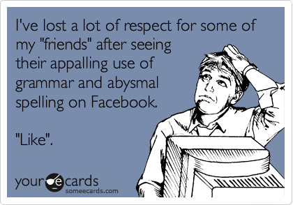 I've lost a lot of respect for some of my "friends" after seeing
their appalling use of
grammar and abysmal 
spelling on Facebook.

"Like".