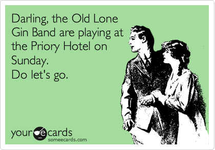 Darling, the Old Lone
Gin Band are playing at
the Priory Hotel on
Sunday. 
Do let's go.