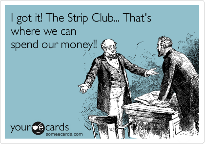 I got it! The Strip Club... That's where we can
spend our money!!