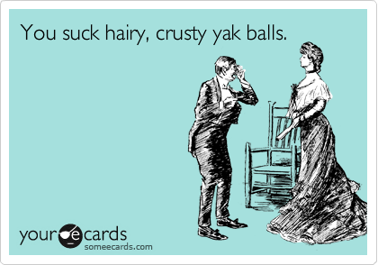 You suck hairy, crusty yak balls. 