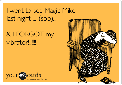 I went to see Magic Mike
last night ... %28sob%29...

& I FORGOT my
vibrator!!!!!!!
