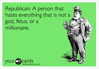 Republican: A person that
hates everything that is not a
god, fetus, or a
millionaire.