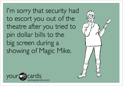 I'm sorry that security had
to escort you out of the
theatre after you tried to
pin dollar bills to the
big screen during a
showing of Magic Mike.